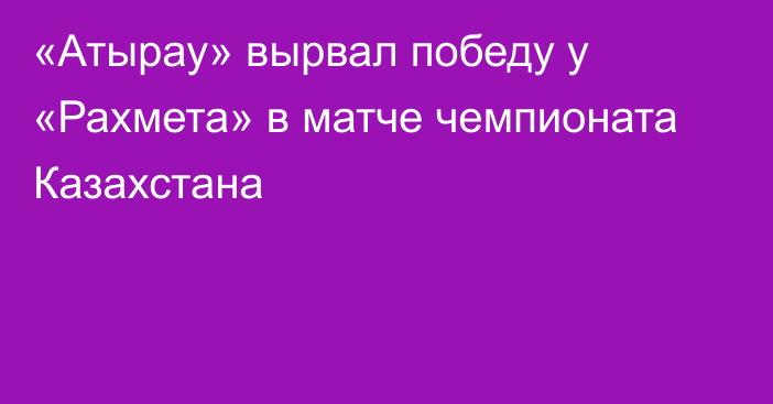 «Атырау» вырвал победу у «Рахмета» в матче чемпионата Казахстана