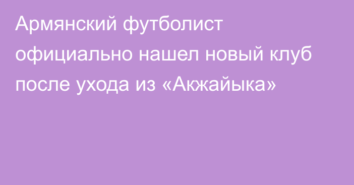 Армянский футболист официально нашел новый клуб после ухода из «Акжайыка»