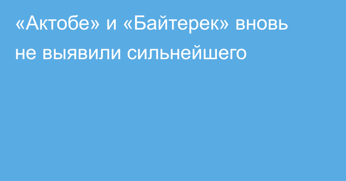 «Актобе» и «Байтерек» вновь не выявили сильнейшего