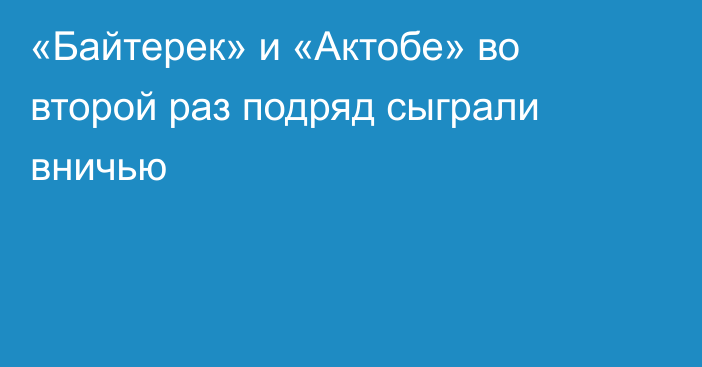 «Байтерек» и «Актобе» во второй раз подряд сыграли вничью