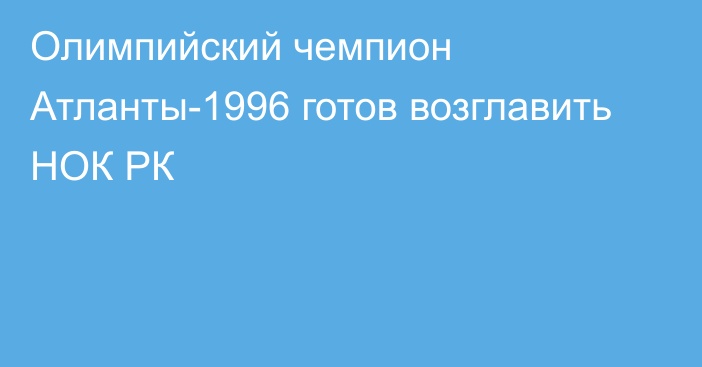 Олимпийский чемпион Атланты-1996 готов возглавить НОК РК