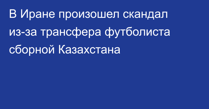 В Иране произошел скандал из-за трансфера футболиста сборной Казахстана