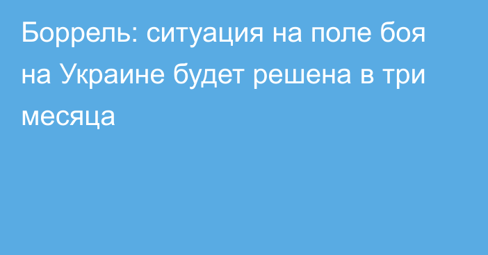 Боррель: ситуация на поле боя на Украине будет решена в три месяца