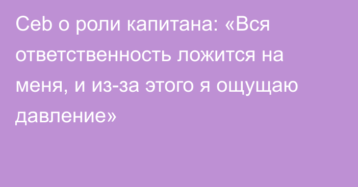 Ceb о роли капитана: «Вся ответственность ложится на меня, и из-за этого я ощущаю давление»