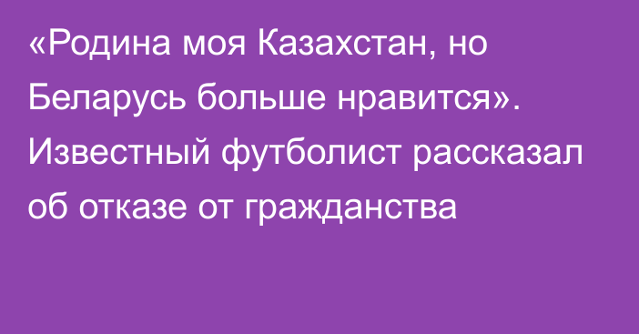 «Родина моя Казахстан, но Беларусь больше нравится». Известный футболист рассказал об отказе от гражданства