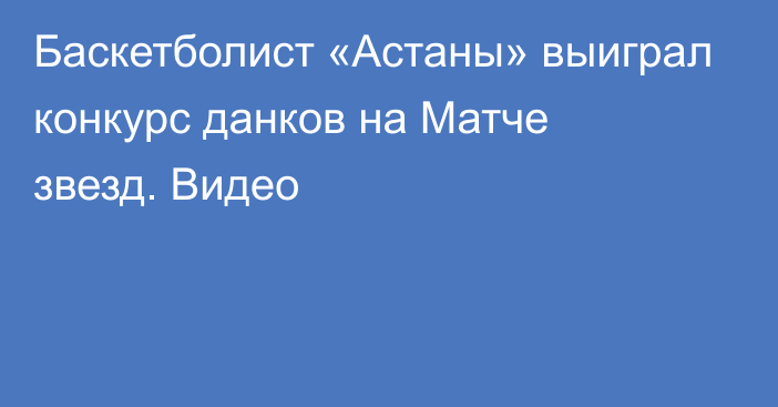 Баскетболист «Астаны» выиграл конкурс данков на Матче звезд. Видео