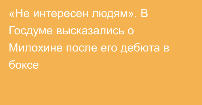 «Не интересен людям». В Госдуме высказались о Милохине после его дебюта в боксе