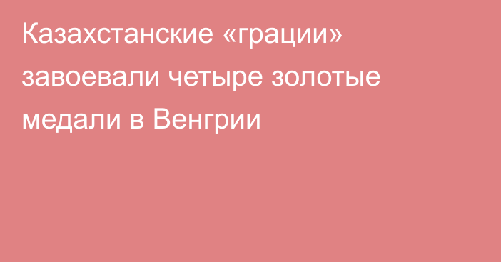 Казахстанские «грации» завоевали четыре золотые медали в Венгрии