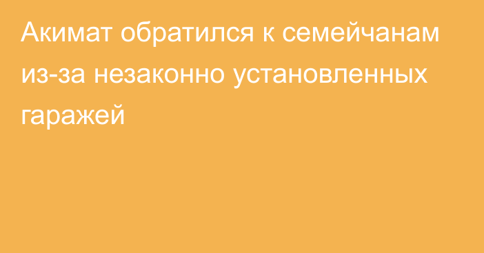 Акимат обратился к семейчанам из-за незаконно установленных гаражей