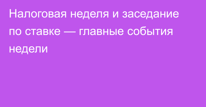 Налоговая неделя и заседание по ставке — главные события недели