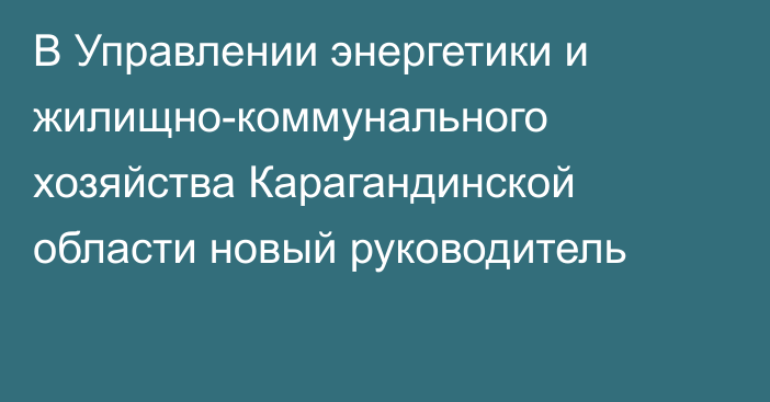 В Управлении энергетики и жилищно-коммунального хозяйства Карагандинской области новый руководитель