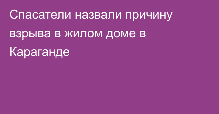 Спасатели назвали причину взрыва в жилом доме в Караганде