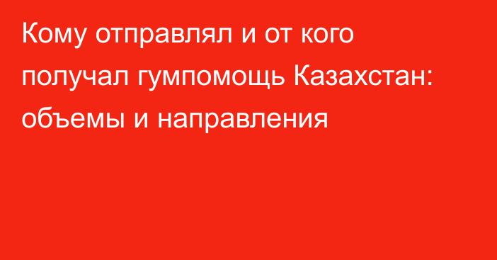 Кому отправлял и от кого получал гумпомощь Казахстан: объемы и направления