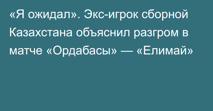 «Я ожидал». Экс-игрок сборной Казахстана объяснил разгром в матче «Ордабасы» — «Елимай»