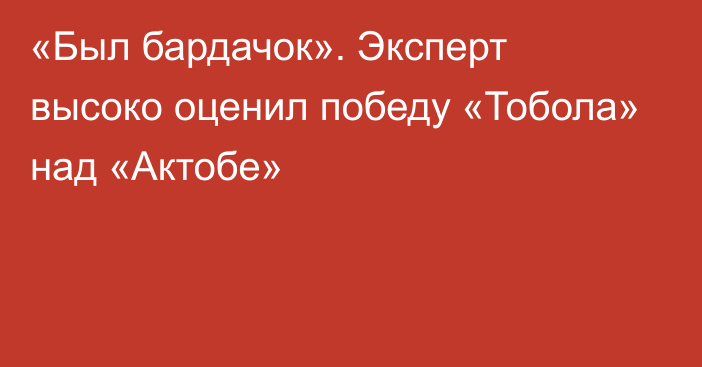 «Был бардачок». Эксперт высоко оценил победу «Тобола» над «Актобе»