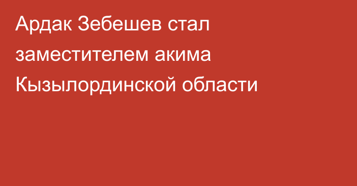 Ардак Зебешев стал заместителем акима Кызылординской области