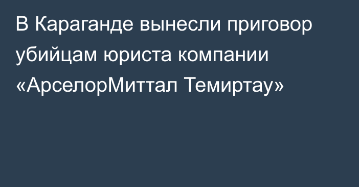 В Караганде вынесли приговор убийцам юриста компании «АрселорМиттал Темиртау»