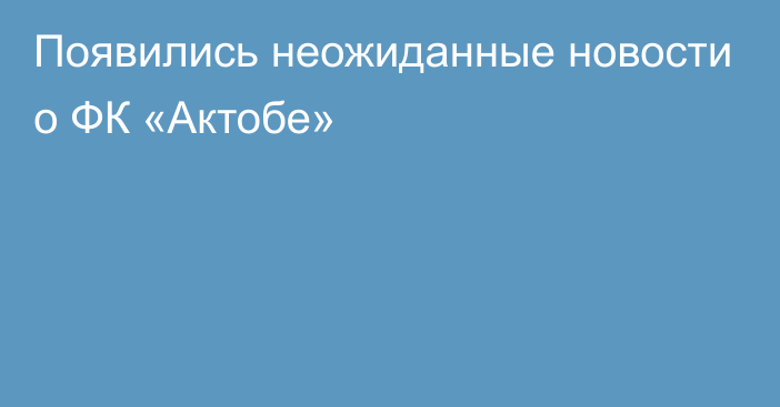 Появились неожиданные новости о ФК «Актобе»