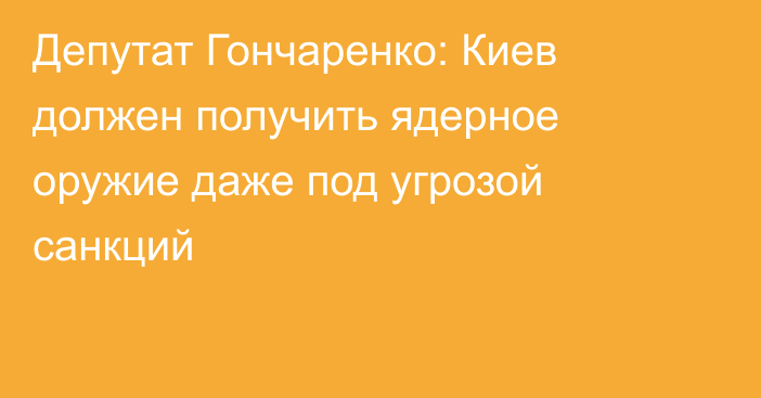 Депутат Гончаренко: Киев должен получить ядерное оружие даже под угрозой санкций