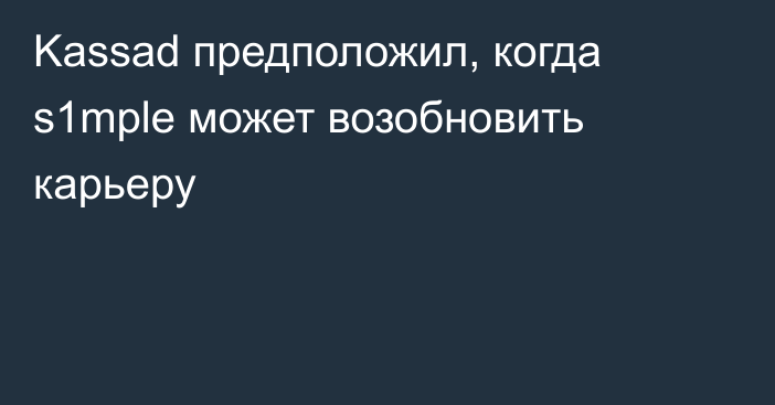 Kassad предположил, когда s1mple может возобновить карьеру