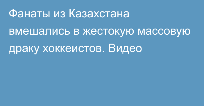 Фанаты из Казахстана вмешались в жестокую массовую драку хоккеистов. Видео