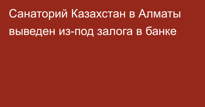 Санаторий Казахстан в Алматы выведен из-под залога в банке