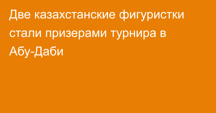 Две казахстанские фигуристки стали призерами турнира в Абу-Даби