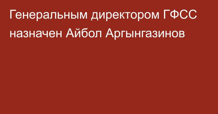 Генеральным директором ГФСС назначен Айбол Аргынгазинов