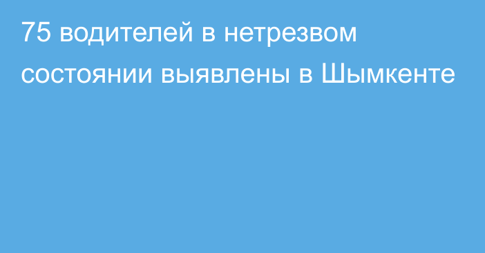 75 водителей в нетрезвом состоянии выявлены в Шымкенте