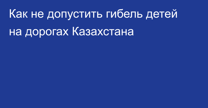 Как не допустить гибель детей на дорогах Казахстана