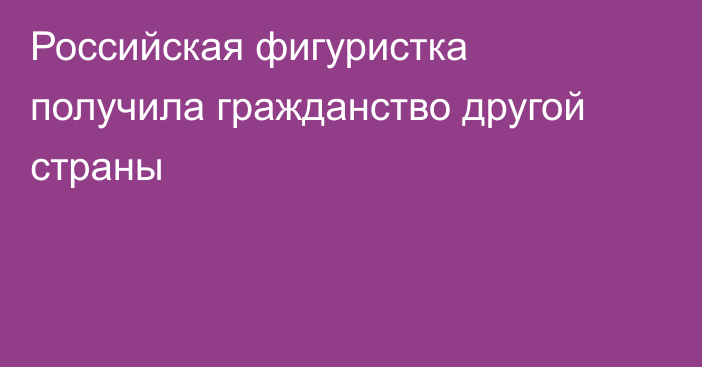 Российская фигуристка получила гражданство другой страны