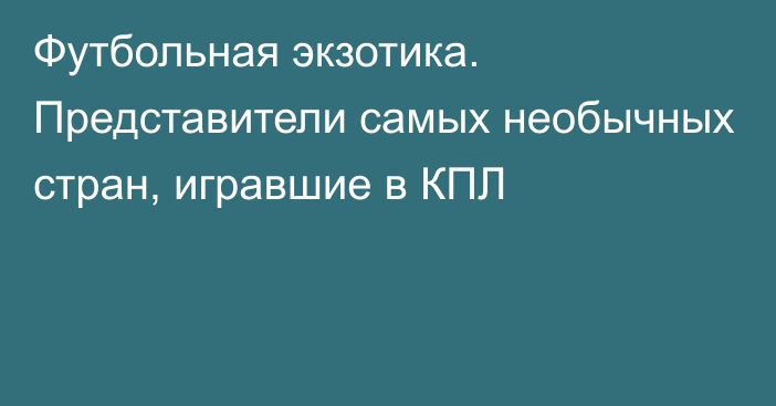 Футбольная экзотика. Представители самых необычных стран, игравшие в КПЛ