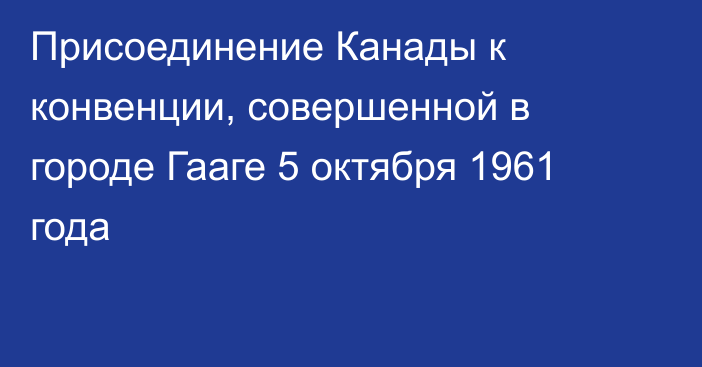 Присоединение Канады к конвенции, совершенной в городе Гааге 5 октября 1961 года