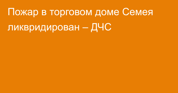 Пожар в торговом доме Семея ликвридирован – ДЧС