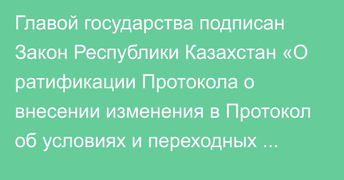 Главой государства подписан Закон Республики Казахстан «О ратификации Протокола о внесении изменения в Протокол об условиях и переходных положениях по применению Кыргызской Республикой Договора о Евразийском экономическом союзе от 29 мая 2014 года, отдельных международных договоров, входящих в право Евразийского экономического союза, и актов органов Евразийского экономического союза в связи с прис