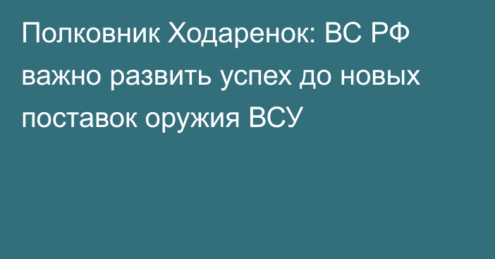 Полковник Ходаренок: ВС РФ важно развить успех до новых поставок оружия ВСУ