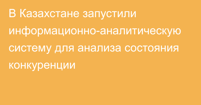 В Казахстане запустили информационно-аналитическую систему для анализа состояния конкуренции