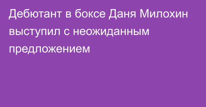 Дебютант в боксе Даня Милохин выступил с неожиданным предложением