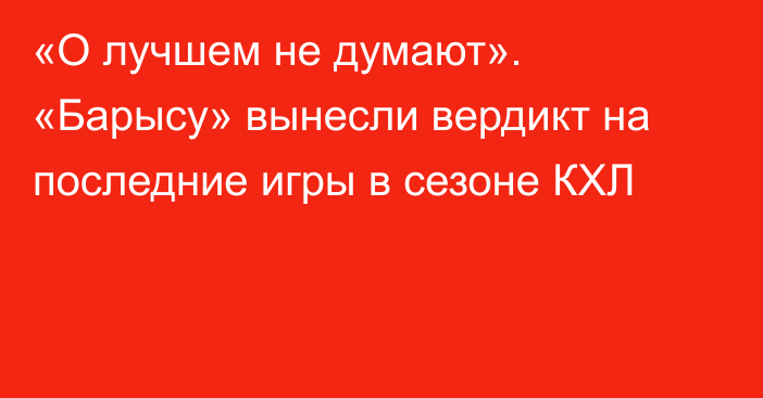 «О лучшем не думают». «Барысу» вынесли вердикт на последние игры в сезоне КХЛ