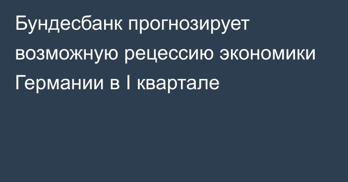 Бундесбанк прогнозирует возможную рецессию экономики Германии в I квартале