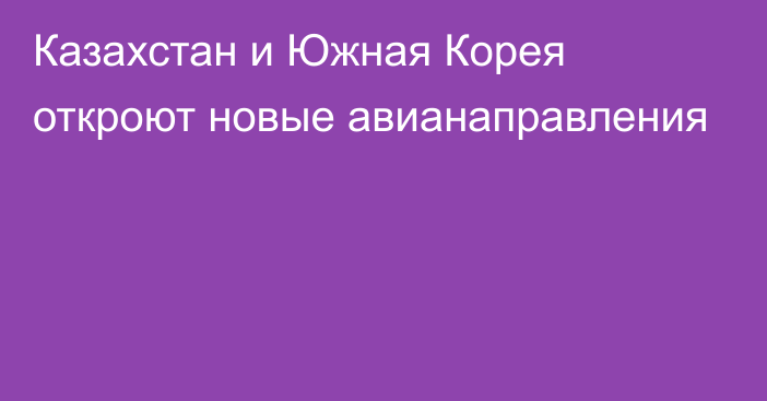 Казахстан и Южная Корея откроют новые авианаправления