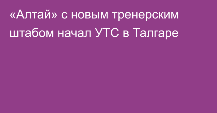 «Алтай» с новым тренерским штабом начал УТС в Талгаре