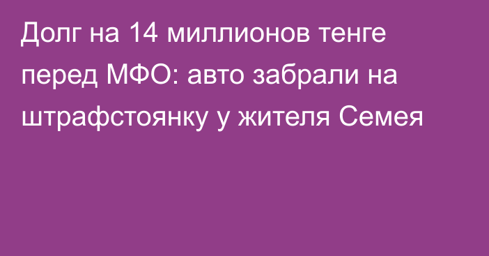 Долг на 14 миллионов тенге перед МФО: авто забрали на штрафстоянку у жителя Семея