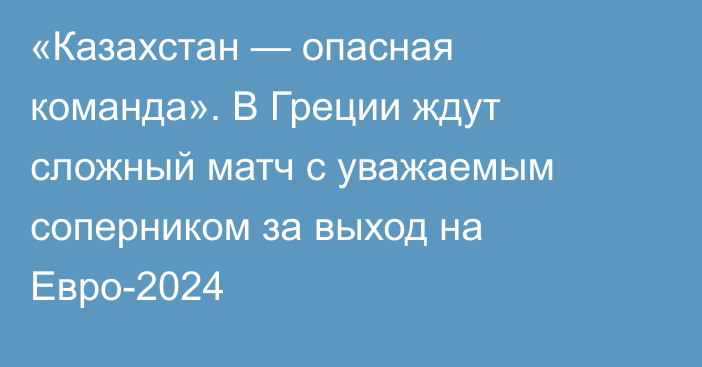 «Казахстан — опасная команда». В Греции ждут сложный матч с уважаемым соперником за выход на Евро-2024