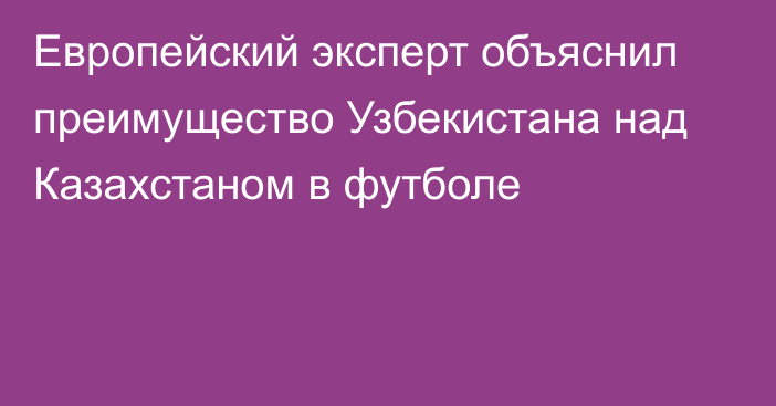 Европейский эксперт объяснил преимущество Узбекистана над Казахстаном в футболе