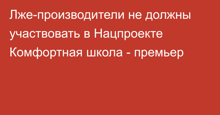 Лже-производители не должны участвовать в Нацпроекте Комфортная школа - премьер