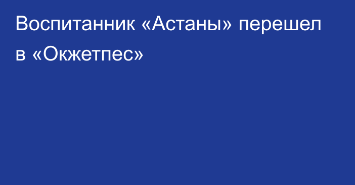 Воспитанник «Астаны» перешел в «Окжетпес»