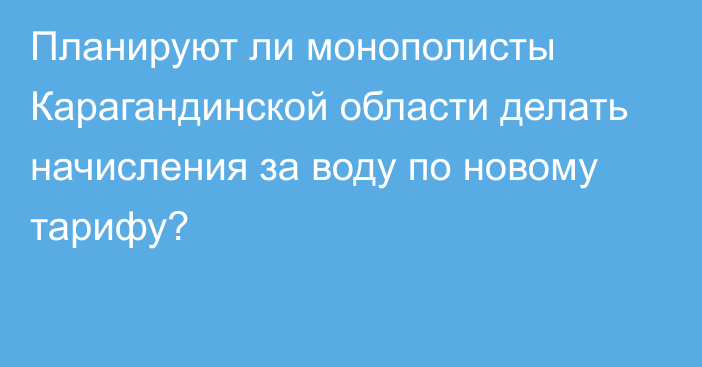 Планируют ли монополисты Карагандинской области делать начисления за воду по новому тарифу?