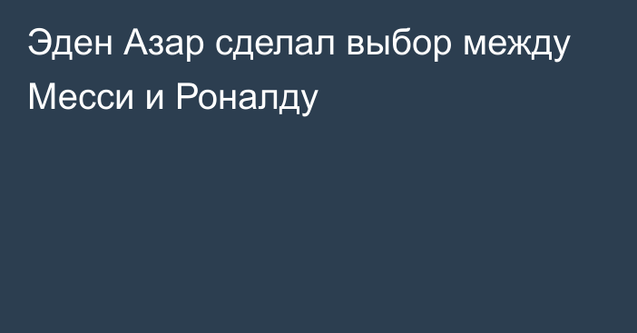 Эден Азар сделал выбор между Месси и Роналду