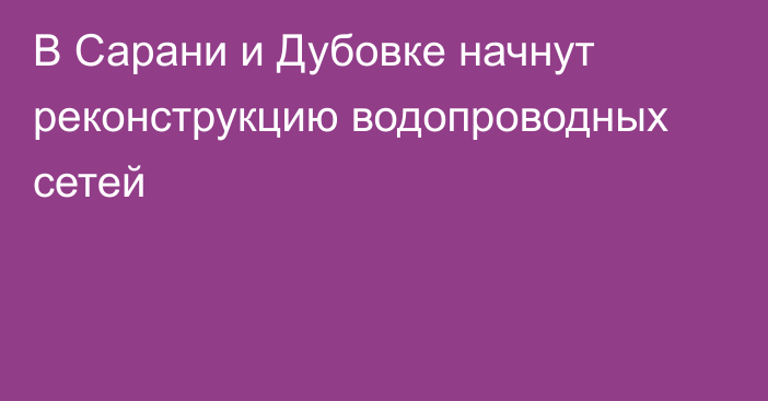 В Сарани и Дубовке начнут реконструкцию водопроводных сетей